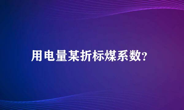 用电量某折标煤系数？