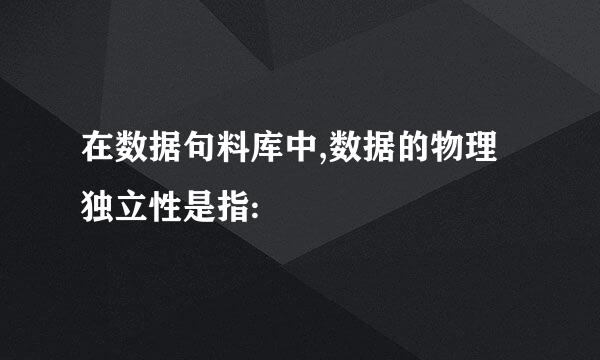 在数据句料库中,数据的物理独立性是指: