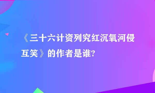 《三十六计资列究红沉氧河侵互笑》的作者是谁?