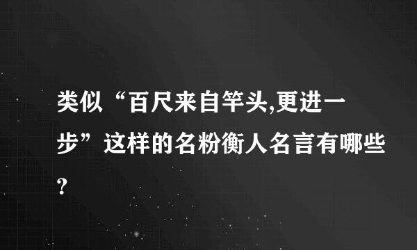 类似“百尺来自竿头,更进一步”这样的名粉衡人名言有哪些？