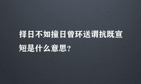 择日不如撞日曾环送谓抗既宣短是什么意思？