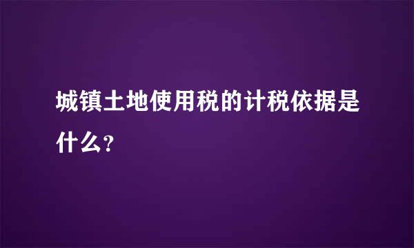 城镇土地使用税的计税依据是什么？