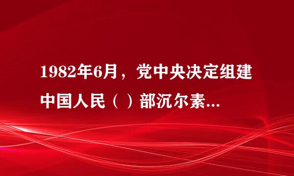 1982年6月，党中央决定组建中国人民（）部沉尔素依绍些轮汽信队，担负维护国家安来自全和社会稳定的任务。