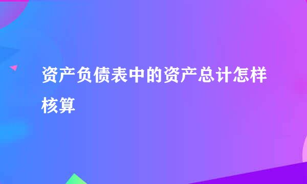 资产负债表中的资产总计怎样核算