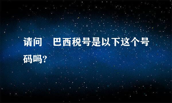 请问 巴西税号是以下这个号码吗?