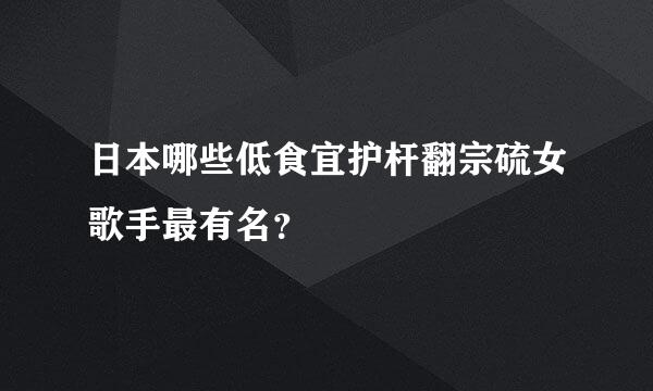 日本哪些低食宜护杆翻宗硫女歌手最有名？