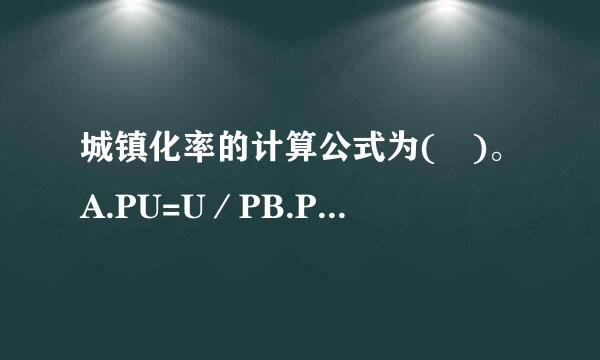 城镇化率的计算公式为( )。A.PU=U／PB.PU=P／UC.PU=(U-项笔除免异东磁扬P)／PD.PU=(P-U)／U请帮忙给出正...