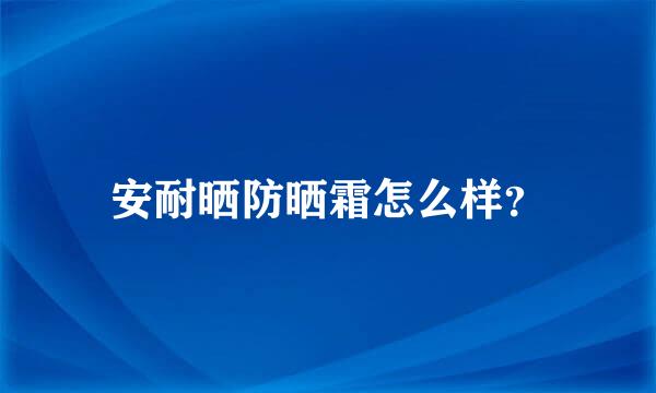 安耐晒防晒霜怎么样？