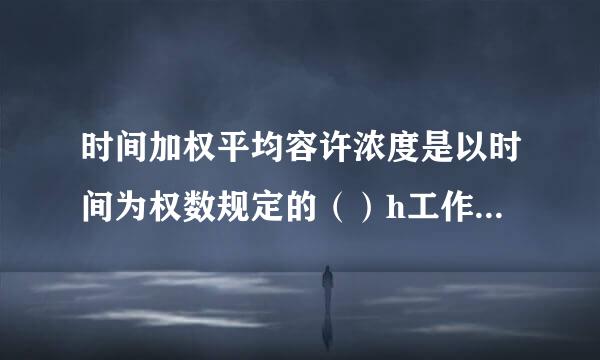 时间加权平均容许浓度是以时间为权数规定的（）h工作日、（）h工作周的平均容许接触来自浓度。