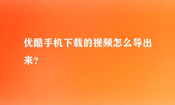 优酷手机下载的视频怎么导出来？