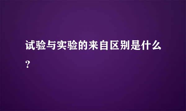 试验与实验的来自区别是什么？