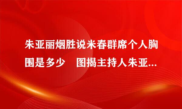 朱亚丽烟胜说米春群席个人胸围是多少 图揭主持人朱亚丽老公是谁