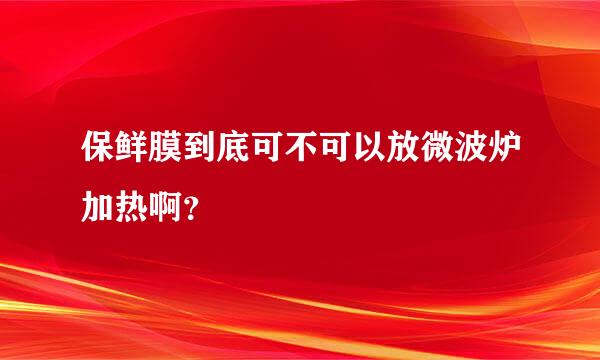 保鲜膜到底可不可以放微波炉加热啊？