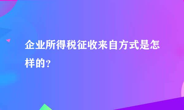 企业所得税征收来自方式是怎样的？