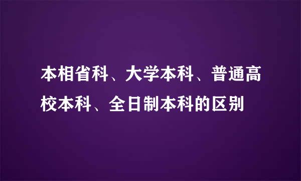 本相省科、大学本科、普通高校本科、全日制本科的区别