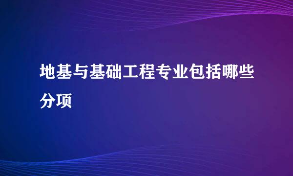 地基与基础工程专业包括哪些分项