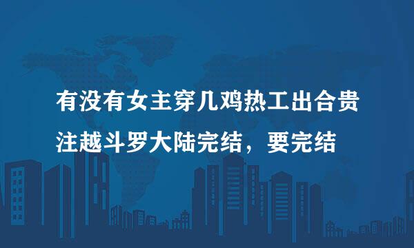 有没有女主穿几鸡热工出合贵注越斗罗大陆完结，要完结