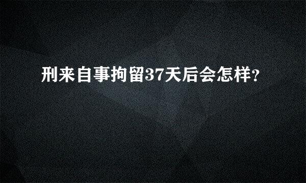 刑来自事拘留37天后会怎样？