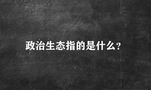 政治生态指的是什么？