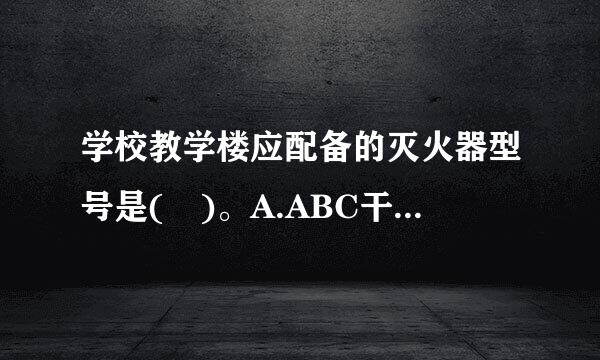 学校教学楼应配备的灭火器型号是( )。A.ABC干粉灭火器B.BC干粉灭火器C.泡沫灭火器D.卤代烷灭火器