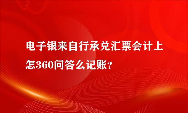 电子银来自行承兑汇票会计上怎360问答么记账？