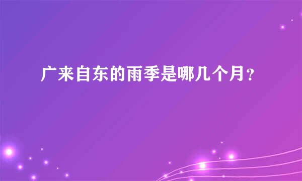 广来自东的雨季是哪几个月？