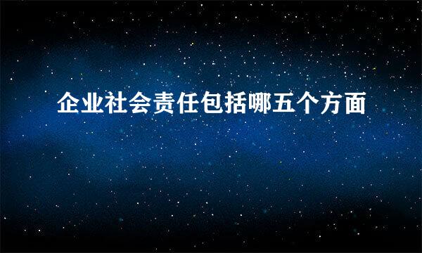 企业社会责任包括哪五个方面