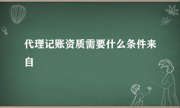 代理记账资质需要什么条件来自