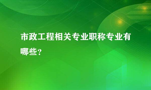 市政工程相关专业职称专业有哪些？