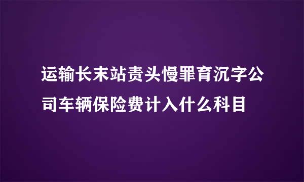 运输长末站责头慢罪育沉字公司车辆保险费计入什么科目