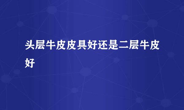 头层牛皮皮具好还是二层牛皮好