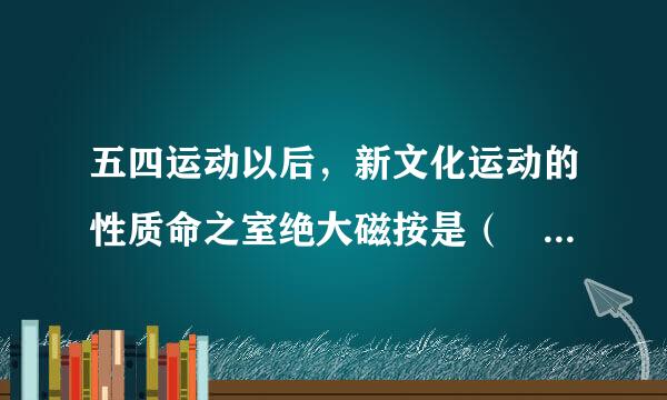 五四运动以后，新文化运动的性质命之室绝大磁按是（    ）。