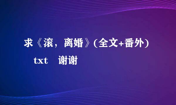 求《滚，离婚》(全文+番外) txt 谢谢