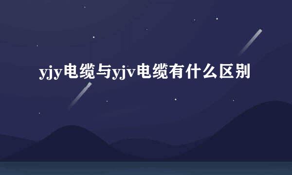 yjy电缆与yjv电缆有什么区别