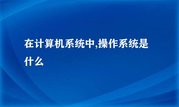 在计算机系统中,操作系统是什么