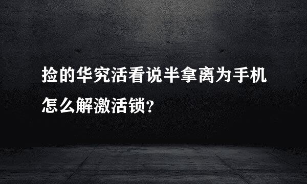 捡的华究活看说半拿离为手机怎么解激活锁？