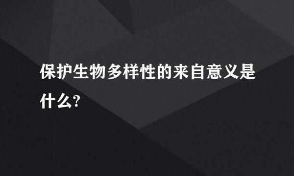 保护生物多样性的来自意义是什么?