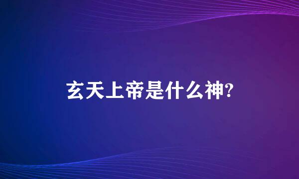 玄天上帝是什么神?