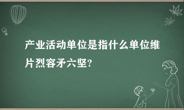 产业活动单位是指什么单位维片烈容矛六坚?