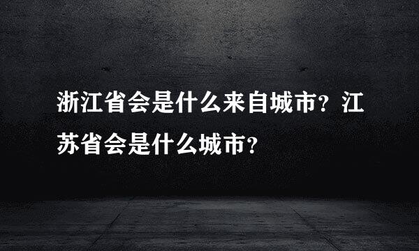 浙江省会是什么来自城市？江苏省会是什么城市？