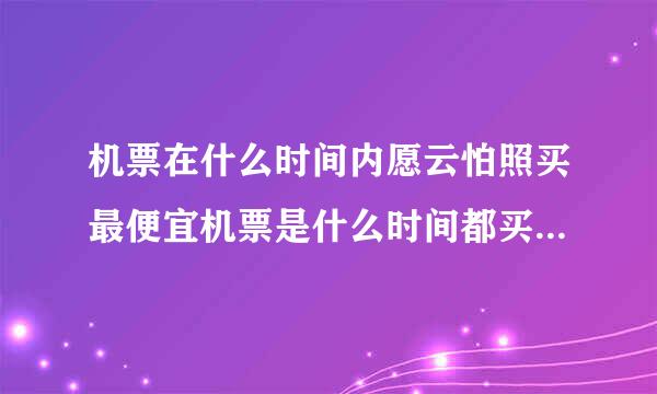 机票在什么时间内愿云怕照买最便宜机票是什么时间都买最便宜？