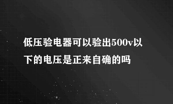 低压验电器可以验出500v以下的电压是正来自确的吗