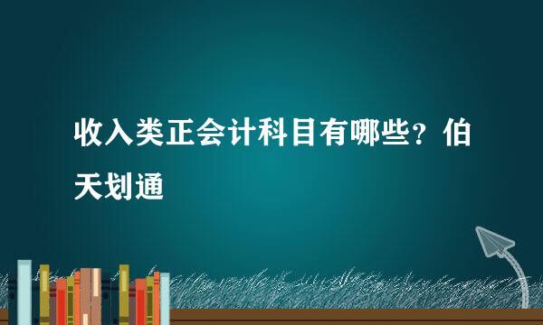 收入类正会计科目有哪些？伯天划通