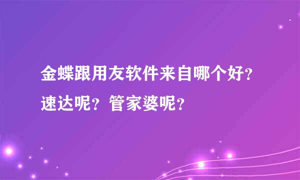 金蝶跟用友软件来自哪个好？速达呢？管家婆呢？