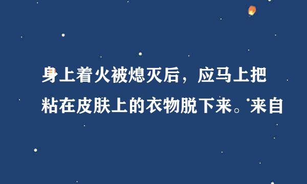 身上着火被熄灭后，应马上把粘在皮肤上的衣物脱下来。来自