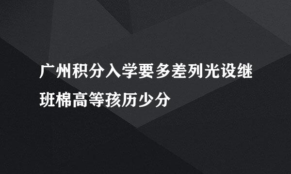 广州积分入学要多差列光设继班棉高等孩历少分