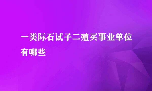 一类际石试子二殖买事业单位有哪些