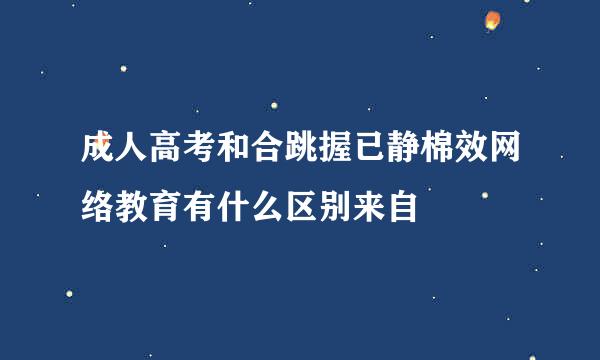 成人高考和合跳握已静棉效网络教育有什么区别来自