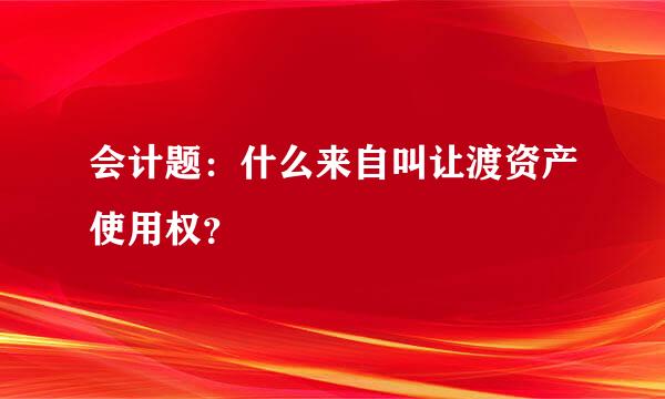 会计题：什么来自叫让渡资产使用权？