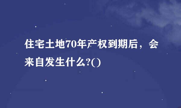 住宅土地70年产权到期后，会来自发生什么?()